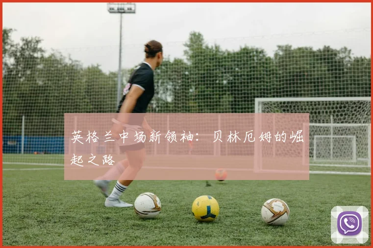 英格兰中场新领袖:贝林厄姆的崛起之路