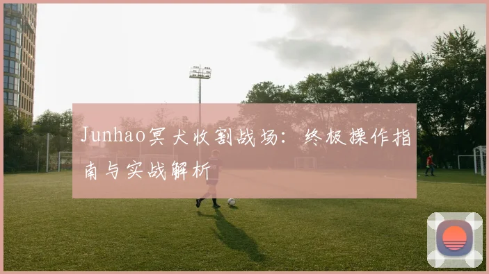 Junhao冥犬收割战场：终极操作指南与实战解析