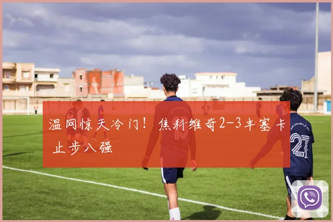 温网惊天冷门！焦科维奇2-3丰塞卡 止步八强