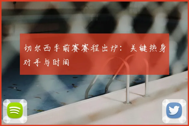 切尔西季前赛赛程出炉:关键热身对手与时间
