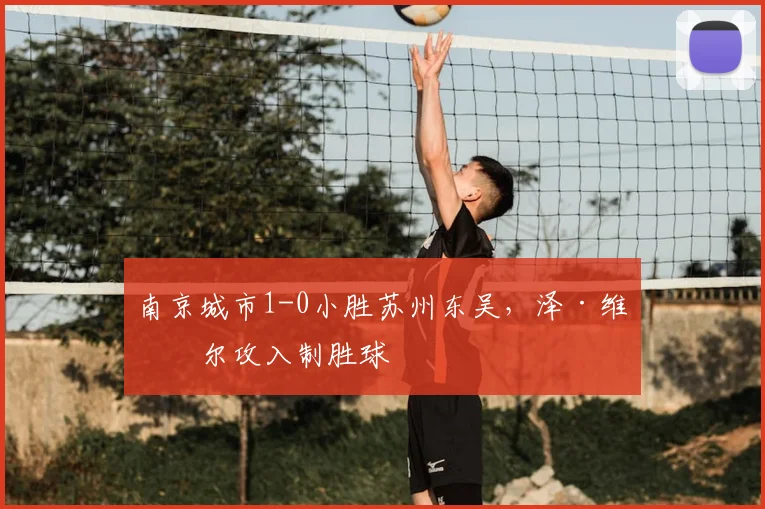 南京城市1-0小胜苏州东吴，泽·维托尔攻入制胜球