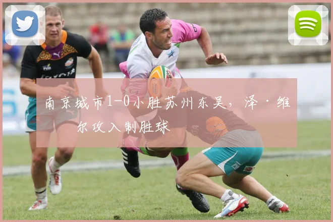 南京城市1-0小胜苏州东吴,泽·维托尔攻入制胜球