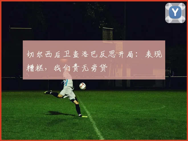 切尔西后卫查洛巴反思开局：表现糟糕，我们责无旁贷