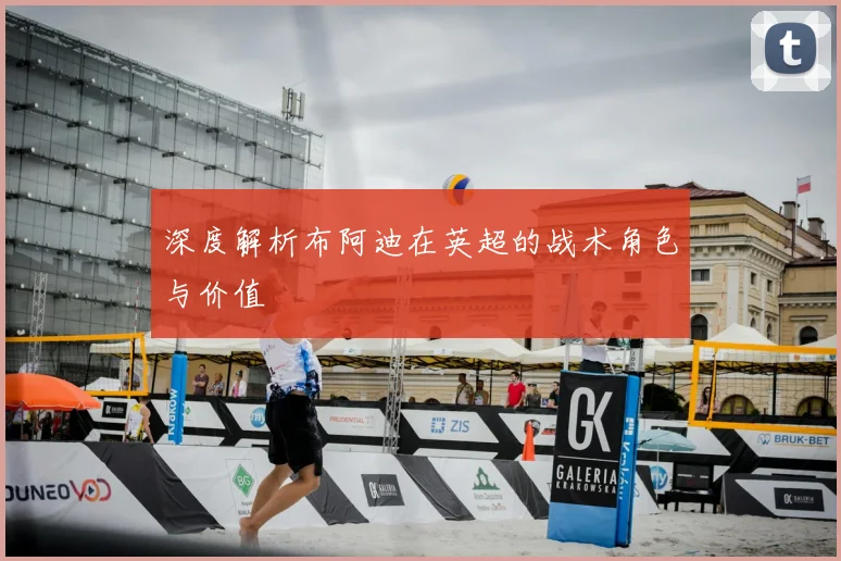 深度解析布阿迪在英超的战术角色与价值