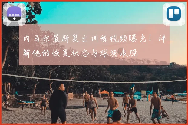 内马尔最新复出训练视频曝光！详解他的恢复状态与球场表现