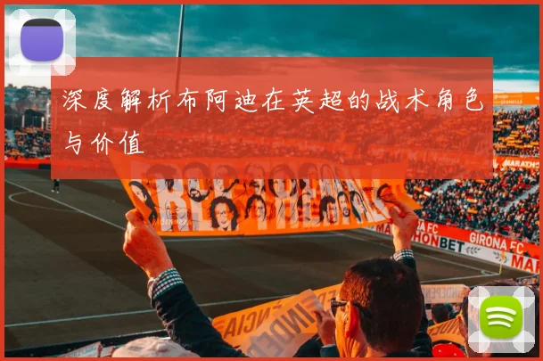 深度解析布阿迪在英超的战术角色与价值