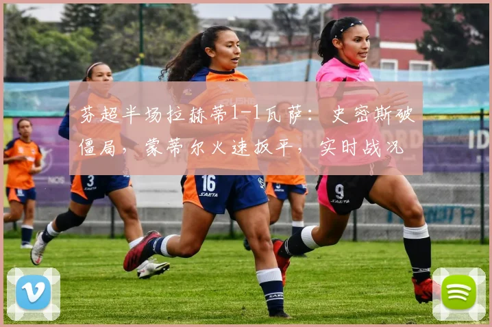芬超半场拉赫蒂1-1瓦萨:史密斯破僵局,蒙蒂尔火速扳平,实时战况解析