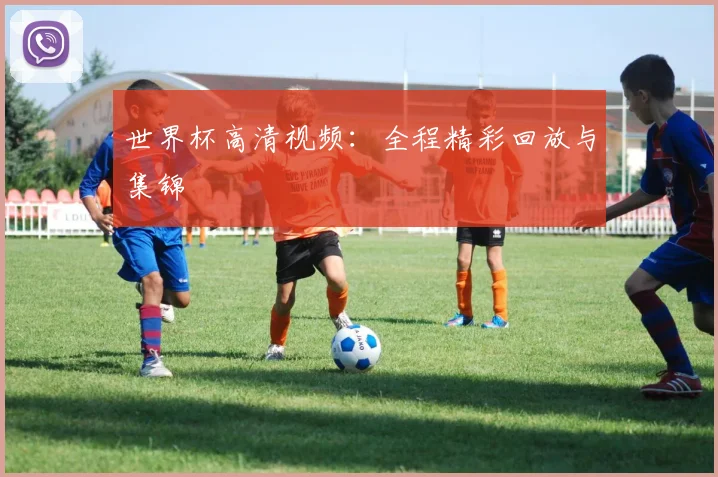 世界杯高清视频：全程精彩回放与集锦