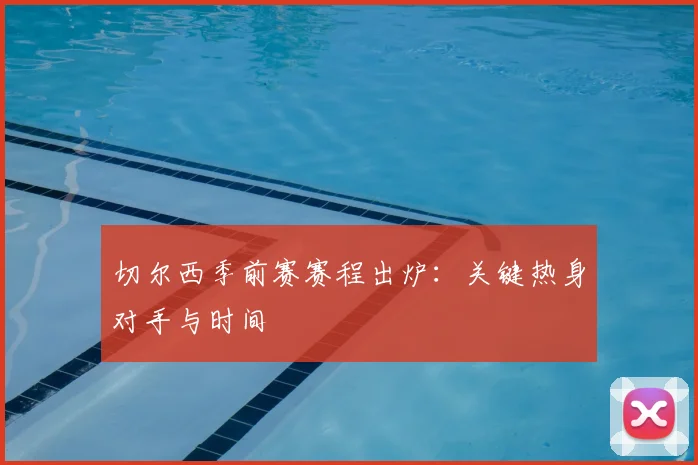切尔西季前赛赛程出炉:关键热身对手与时间