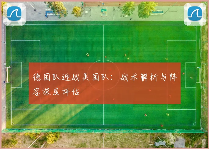 德国队迎战美国队:战术解析与阵容深度评估