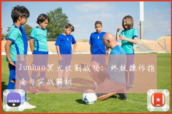 Junhao冥犬收割战场：终极操作指南与实战解析