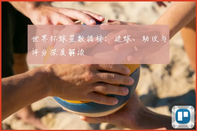 世界杯球星数据榜：进球、助攻与评分深度解读