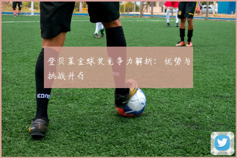 登贝莱金球奖竞争力解析：优势与挑战并存