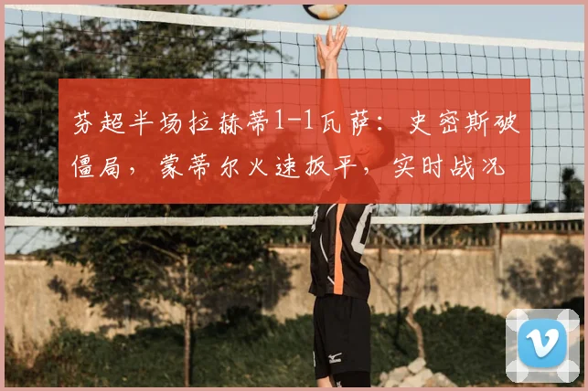 芬超半场拉赫蒂1-1瓦萨：史密斯破僵局，蒙蒂尔火速扳平，实时战况解析
